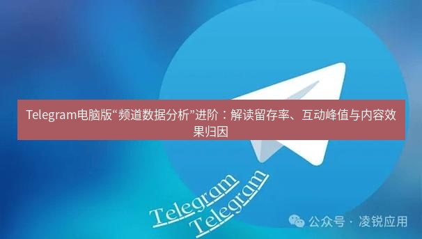 Telegram电脑版 Telegram电脑版“频道数据分析”进阶：解读留存率、互动峰值与内容效果归因