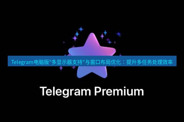 Telegram电脑版 Telegram电脑版“多显示器支持”与窗口布局优化：提升多任务处理效率
