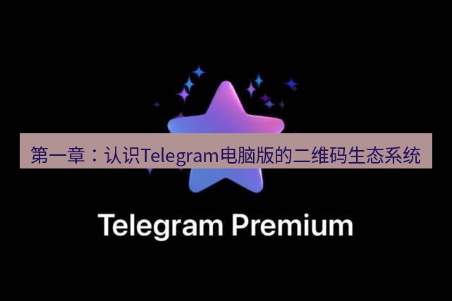 Telegram电脑版 第一章：认识Telegram电脑版的二维码生态系统