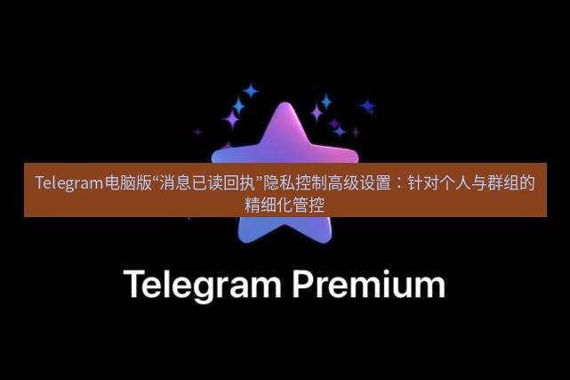 Telegram电脑版 Telegram电脑版“消息已读回执”隐私控制高级设置：针对个人与群组的精细化管控