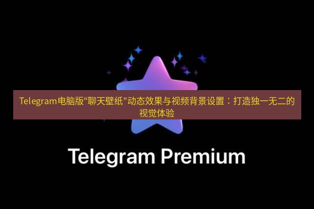 Telegram电脑版 Telegram电脑版“聊天壁纸”动态效果与视频背景设置：打造独一无二的视觉体验