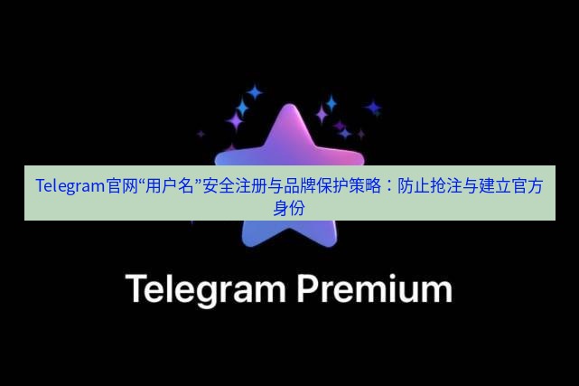 Telegram电脑版 Telegram官网“用户名”安全注册与品牌保护策略：防止抢注与建立官方身份