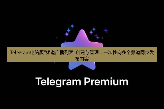Telegram电脑版 Telegram电脑版“频道广播列表”创建与管理:一次性向多个频道同步发布内容
