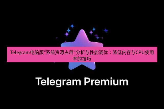 Telegram电脑版 Telegram电脑版“系统资源占用”分析与性能调优:降低内存与CPU使用率的技巧