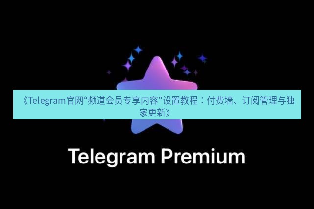 Telegram电脑版 《Telegram官网“频道会员专享内容”设置教程:付费墙、订阅管理与独家更新》