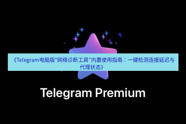 Telegram电脑版 《Telegram电脑版“网络诊断工具”内置使用指南：一键检测连接延迟与代理状态》