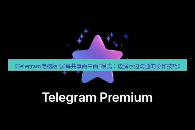 Telegram电脑版 《Telegram电脑版“屏幕共享画中画”模式：边演示边沟通的协作技巧》