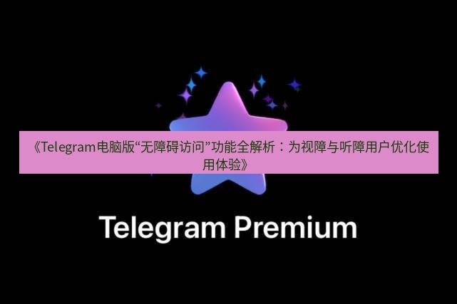 Telegram电脑版 《Telegram电脑版“无障碍访问”功能全解析：为视障与听障用户优化使用体验》