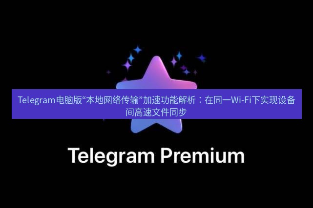 Telegram电脑版 Telegram电脑版“本地网络传输”加速功能解析：在同一Wi-Fi下实现设备间高速文件同步
