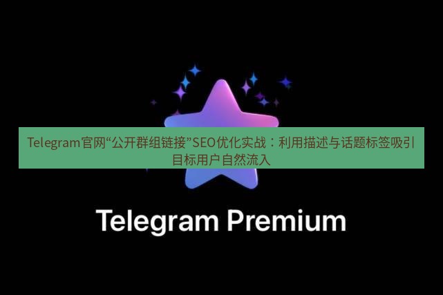 Telegram电脑版 Telegram官网“公开群组链接”SEO优化实战：利用描述与话题标签吸引目标用户自然流入