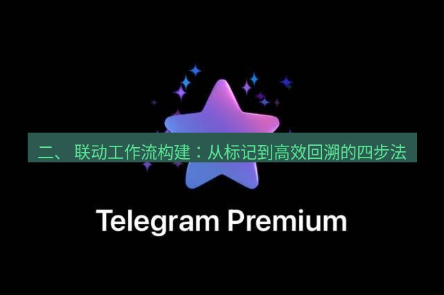 Telegram电脑版 二、 联动工作流构建：从标记到高效回溯的四步法