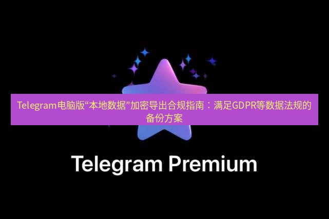 Telegram电脑版 Telegram电脑版“本地数据”加密导出合规指南：满足GDPR等数据法规的备份方案