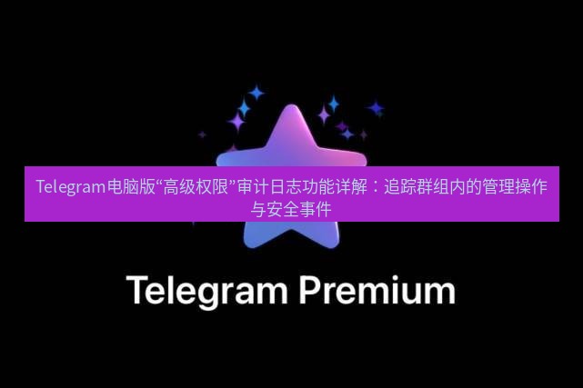 Telegram电脑版 Telegram电脑版“高级权限”审计日志功能详解：追踪群组内的管理操作与安全事件