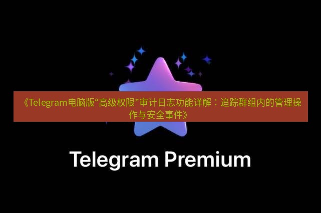 Telegram电脑版 《Telegram电脑版“高级权限”审计日志功能详解:追踪群组内的管理操作与安全事件》