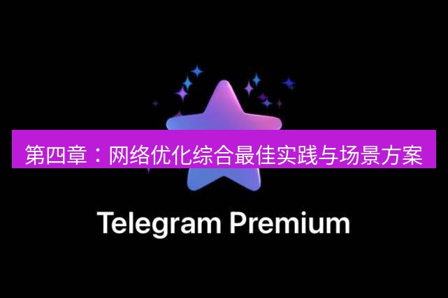 Telegram电脑版 第四章：网络优化综合最佳实践与场景方案