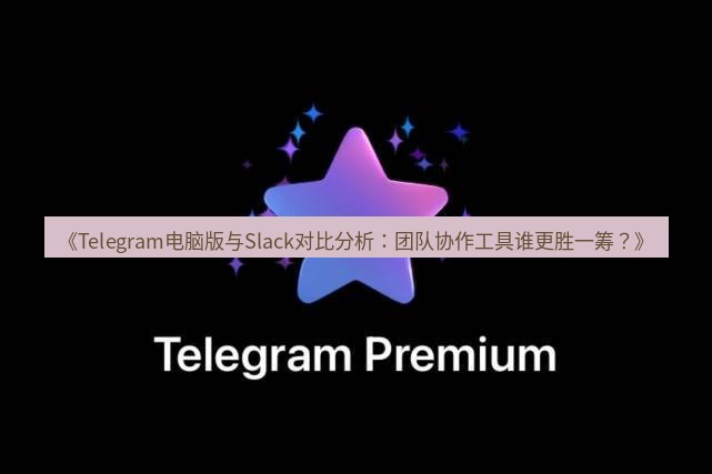 Telegram电脑版 《Telegram电脑版与Slack对比分析:团队协作工具谁更胜一筹?》