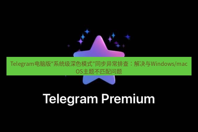 Telegram电脑版 Telegram电脑版“系统级深色模式”同步异常排查:解决与Windows/macOS主题不匹配问题