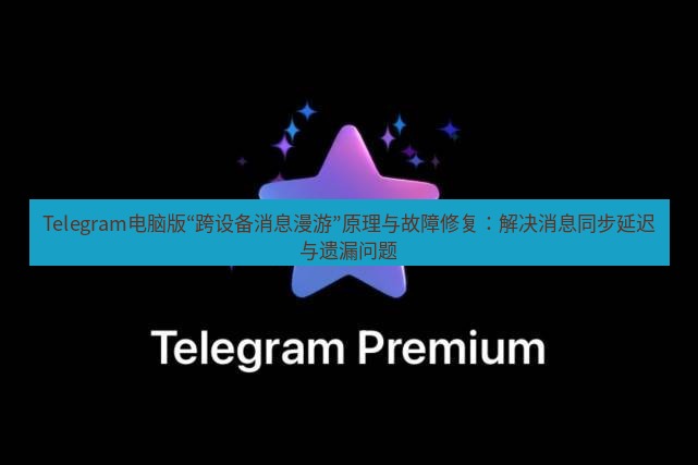 Telegram电脑版 Telegram电脑版“跨设备消息漫游”原理与故障修复:解决消息同步延迟与遗漏问题