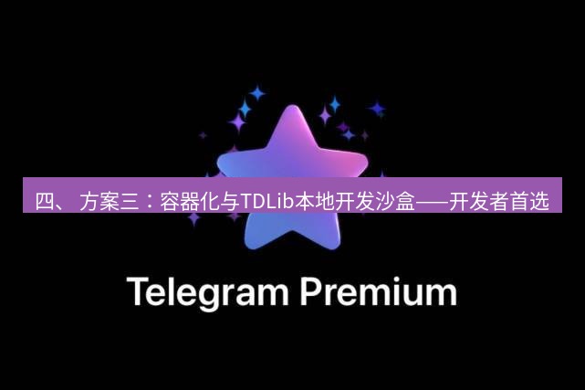 Telegram电脑版 四、 方案三:容器化与TDLib本地开发沙盒——开发者首选