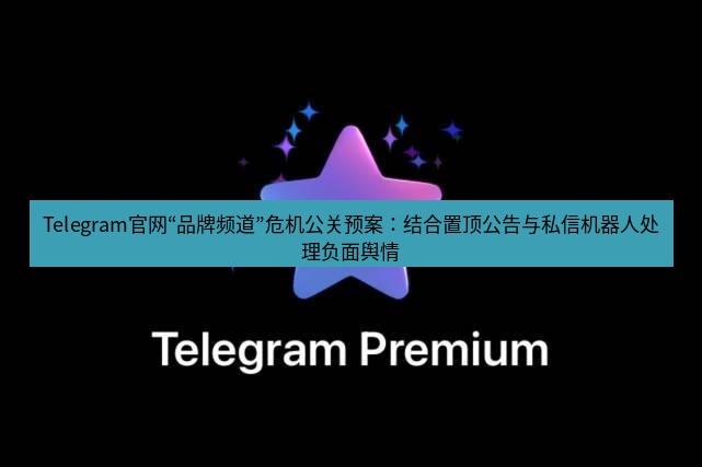 Telegram电脑版 Telegram官网“品牌频道”危机公关预案:结合置顶公告与私信机器人处理负面舆情