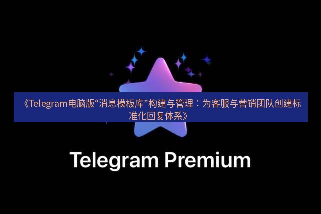 Telegram电脑版 《Telegram电脑版“消息模板库”构建与管理：为客服与营销团队创建标准化回复体系》