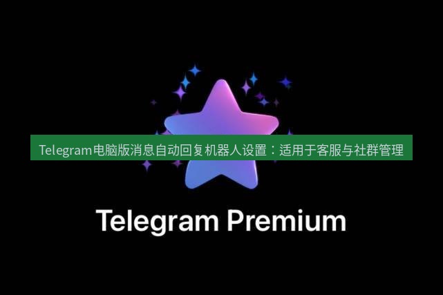 Telegram电脑版 Telegram电脑版消息自动回复机器人设置：适用于客服与社群管理