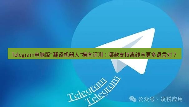 Telegram电脑版 Telegram电脑版“翻译机器人”横向评测：哪款支持离线与更多语言对？